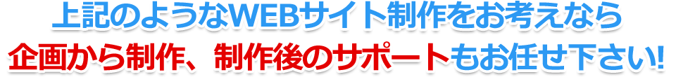 上記のようなWEBサイトをお考えなら、企画から制作、サポートもお任せください！