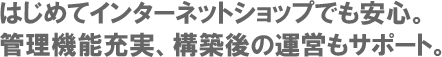 はじめてのインターネットショップでも安心。管理機能充実、構築後の運営もサポート。