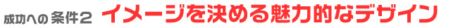 条件２、イメージを決める魅力的なデザイン